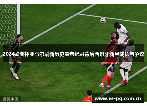 2024欧洲杯亚马尔刷新历史最老纪录背后西班牙新星成长与争议